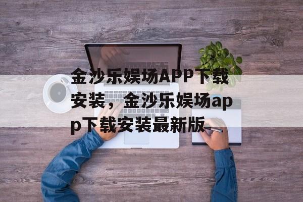 金沙乐娱场APP下载安装，金沙乐娱场app下载安装最新版