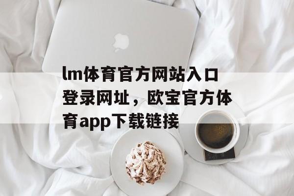 lm体育官方网站入口登录网址，欧宝官方体育app下载链接