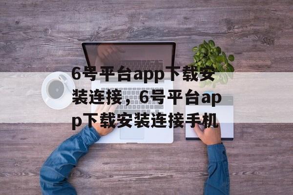 6号平台app下载安装连接，6号平台app下载安装连接手机