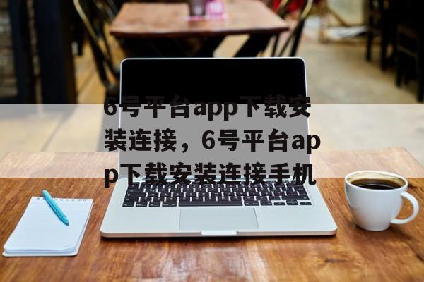 6号平台app下载安装连接，6号平台app下载安装连接手机