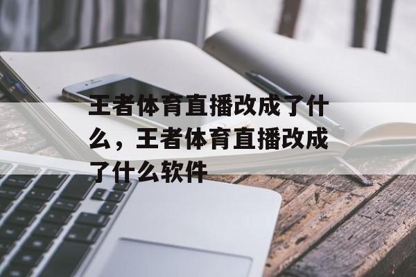 王者体育直播改成了什么，王者体育直播改成了什么软件