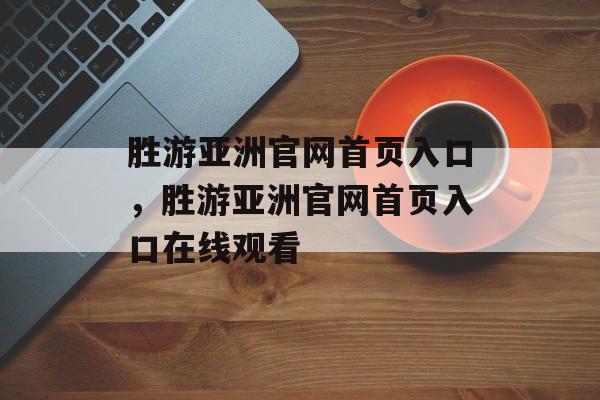 胜游亚洲官网首页入口，胜游亚洲官网首页入口在线观看